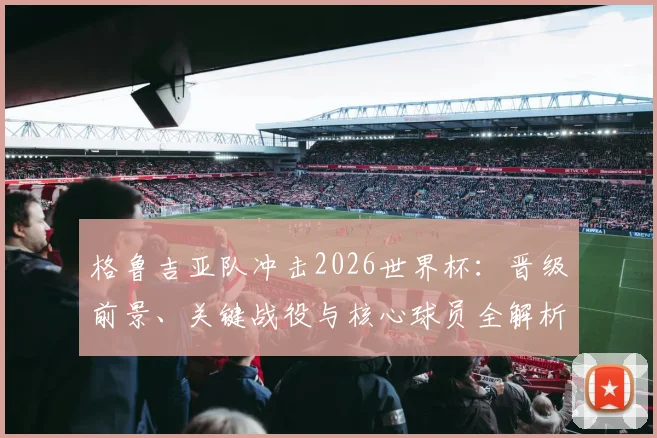 格鲁吉亚队冲击2026世界杯:晋级前景、关键战役与核心球员全解析