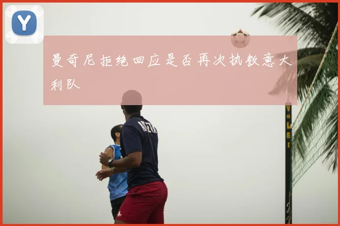 曼奇尼拒绝回应是否再次执教意大利队