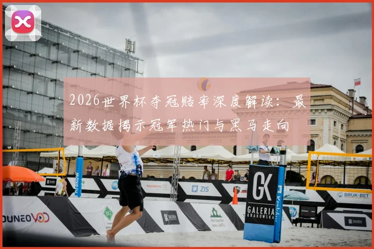 2026世界杯夺冠赔率深度解读:最新数据揭示冠军热门与黑马走向