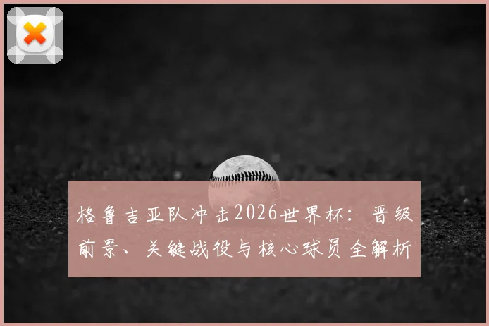 格鲁吉亚队冲击2026世界杯:晋级前景、关键战役与核心球员全解析