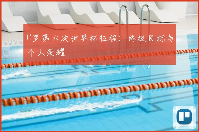 C罗第六次世界杯征程:终极目标与个人荣耀