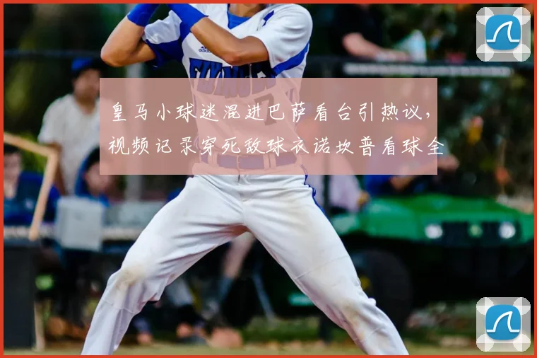 皇马小球迷混进巴萨看台引热议，视频记录穿死敌球衣诺坎普看球全程
