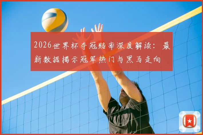 2026世界杯夺冠赔率深度解读:最新数据揭示冠军热门与黑马走向