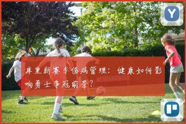 库里新赛季伤病管理:健康如何影响勇士争冠前景?