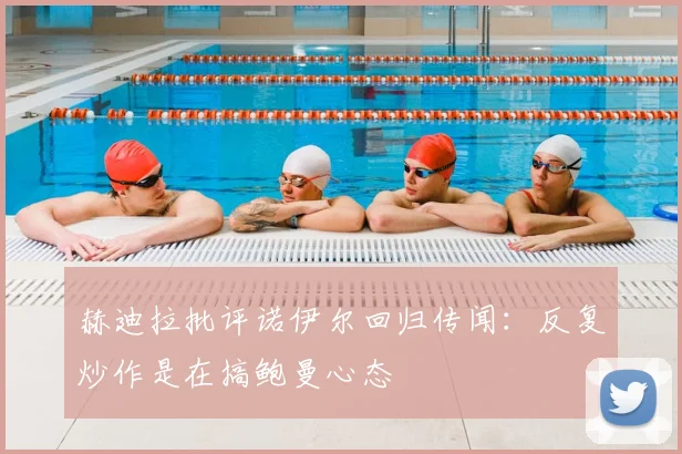 赫迪拉批评诺伊尔回归传闻:反复炒作是在搞鲍曼心态