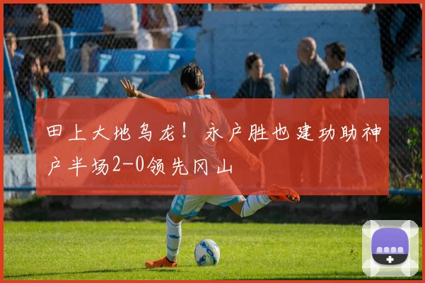 田上大地乌龙!永户胜也建功助神户半场2-0领先冈山