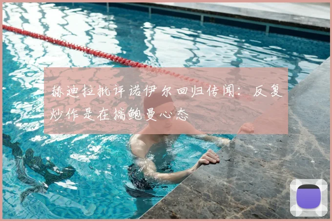 赫迪拉批评诺伊尔回归传闻：反复炒作是在搞鲍曼心态