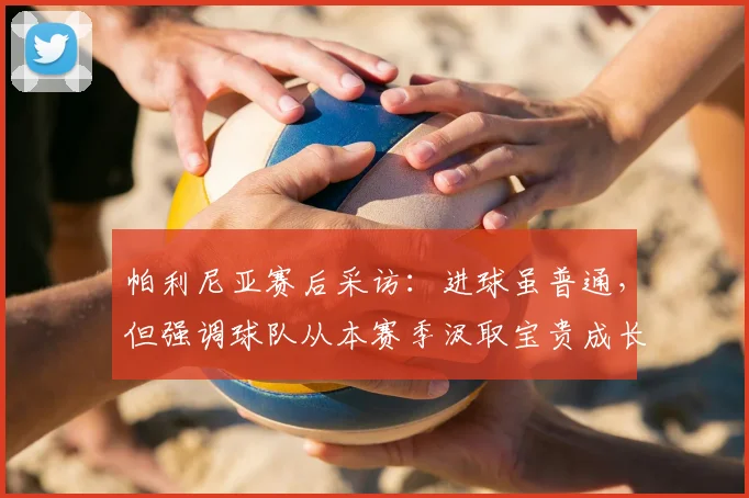帕利尼亚赛后采访:进球虽普通,但强调球队从本赛季汲取宝贵成长经验