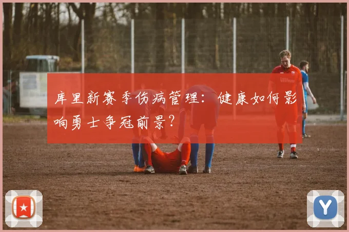 库里新赛季伤病管理:健康如何影响勇士争冠前景?