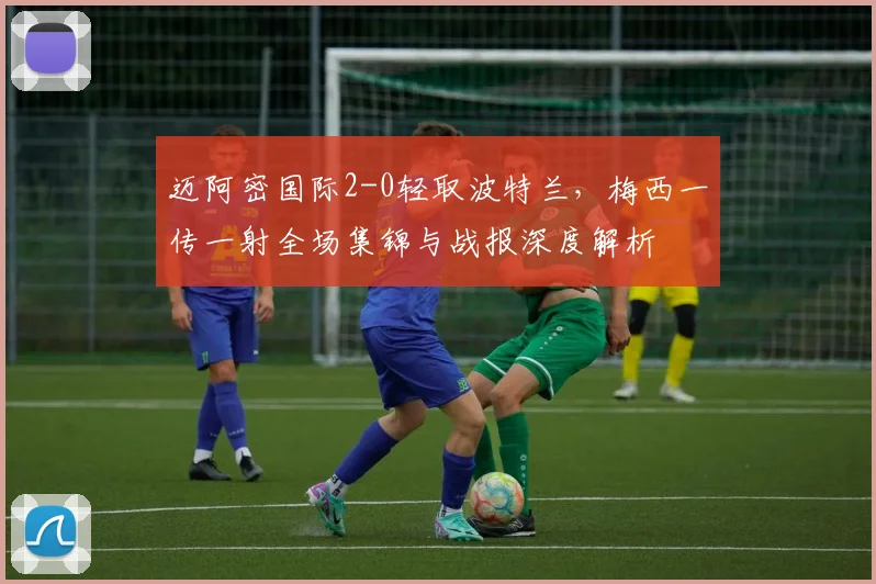 迈阿密国际2-0轻取波特兰,梅西一传一射全场集锦与战报深度解析