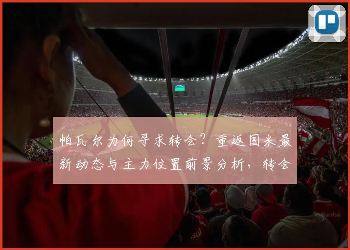 帕瓦尔为何寻求转会?重返国米最新动态与主力位置前景分析,转会费成关键
