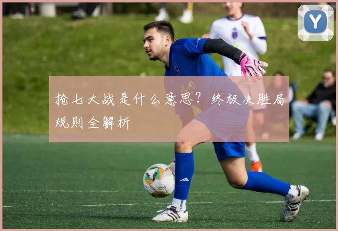 抢七大战是什么意思？终极决胜局规则全解析