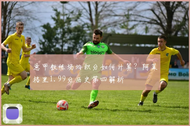 意甲教练场均积分如何计算?阿莱格里1.99分历史第四解析
