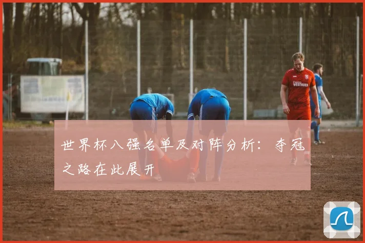 世界杯八强名单及对阵分析:夺冠之路在此展开